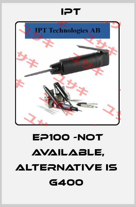 EP100 -not available, alternative is  G400  IPT