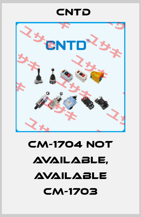 CM-1704 not available, available CM-1703 CNTD