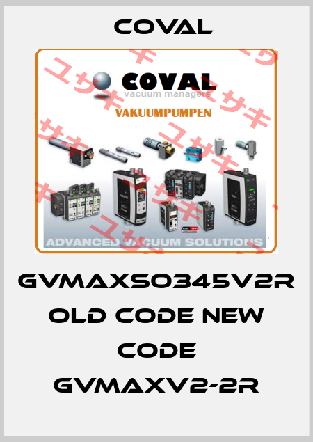GVMAXSO345V2R old code new code GVMAXV2-2R Coval