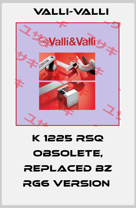 K 1225 RSQ Obsolete, replaced bz RG6 version  VALLI-VALLI